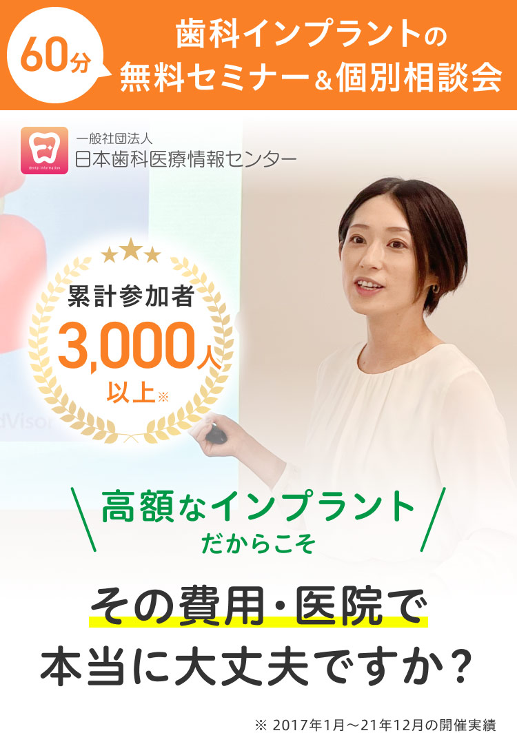 60分歯科インプラントの無料セミナー＆個別相談会 一般社団法人日本歯科医療情報センター 高額なインプラントだからこそ その費用・医院で本当に大丈夫ですか？累計参加者3,000人以上※2017年1月から21年12月の開催実績